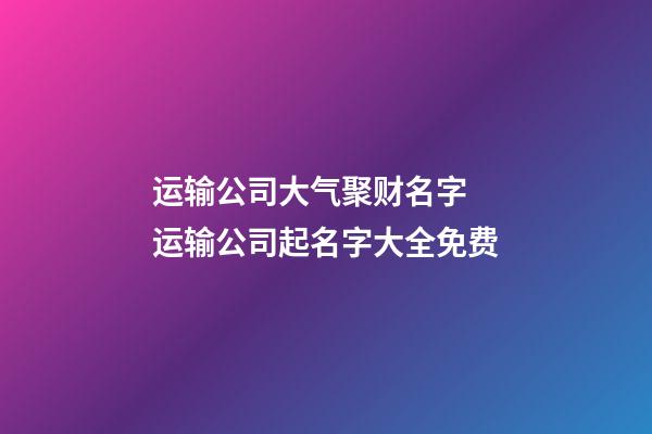 运输公司大气聚财名字 运输公司起名字大全免费-第1张-公司起名-玄机派